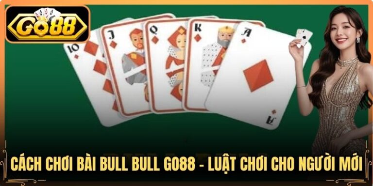 Cách Chơi Bài Bull Bull Go88 - Luật Chơi Cho Người Mới