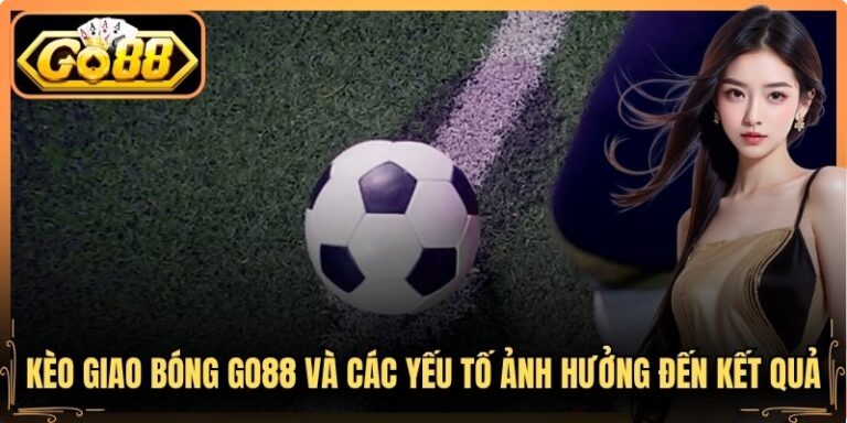 Kèo Giao Bóng Go88 Và Các Yếu Tố Ảnh Hưởng Đến Kết Quả